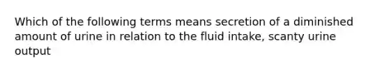 Which of the following terms means secretion of a diminished amount of urine in relation to the fluid intake, scanty urine output