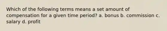 Which of the following terms means a set amount of compensation for a given time period? a. bonus b. commission c. salary d. profit