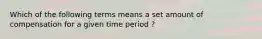 Which of the following terms means a set amount of compensation for a given time period ?