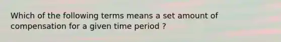 Which of the following terms means a set amount of compensation for a given time period ?