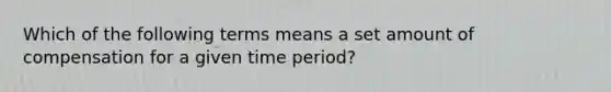 Which of the following terms means a set amount of compensation for a given time period?