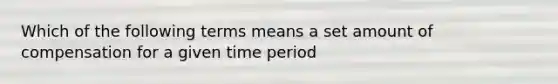 Which of the following terms means a set amount of compensation for a given time period