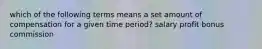 which of the following terms means a set amount of compensation for a given time period? salary profit bonus commission