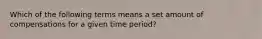 Which of the following terms means a set amount of compensations for a given time period?