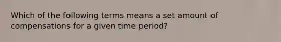 Which of the following terms means a set amount of compensations for a given time period?