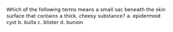 Which of the following terms means a small sac beneath the skin surface that contains a thick, cheesy substance? a. epidermoid cyst b. bulla c. blister d. bunion