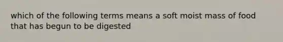 which of the following terms means a soft moist mass of food that has begun to be digested