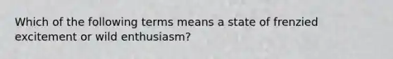 ​Which of the following terms means a state of frenzied excitement or wild enthusiasm?