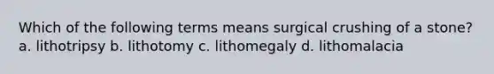 Which of the following terms means surgical crushing of a stone? a. lithotripsy b. lithotomy c. lithomegaly d. lithomalacia