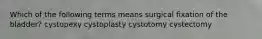 Which of the following terms means surgical fixation of the bladder? cystopexy cystoplasty cystotomy cystectomy