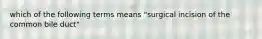 which of the following terms means "surgical incision of the common bile duct"