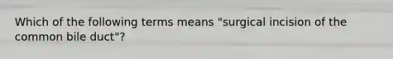 Which of the following terms means​ "surgical incision of the common bile​ duct"?