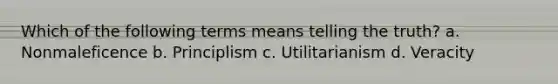 Which of the following terms means telling the truth? a. Nonmaleficence b. Principlism c. Utilitarianism d. Veracity