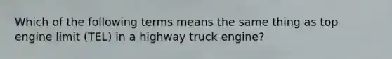 Which of the following terms means the same thing as top engine limit (TEL) in a highway truck engine?