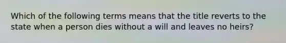 Which of the following terms means that the title reverts to the state when a person dies without a will and leaves no heirs?