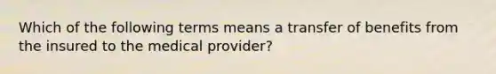 Which of the following terms means a transfer of benefits from the insured to the medical provider?