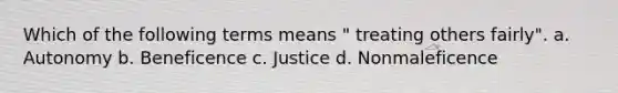 Which of the following terms means " treating others fairly". a. Autonomy b. Beneficence c. Justice d. Nonmaleficence