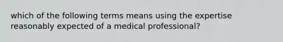 which of the following terms means using the expertise reasonably expected of a medical professional?