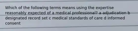 Which of the following terms means using the expertise reasonably expected of a medical professional? a adjudication b designated record set c medical standards of care d informed consent