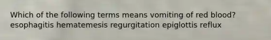 Which of the following terms means vomiting of red blood? esophagitis hematemesis regurgitation epiglottis reflux