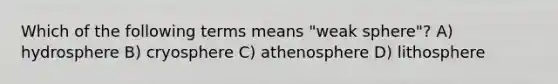 Which of the following terms means "weak sphere"? A) hydrosphere B) cryosphere C) athenosphere D) lithosphere