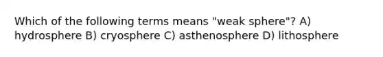 Which of the following terms means "weak sphere"? A) hydrosphere B) cryosphere C) asthenosphere D) lithosphere