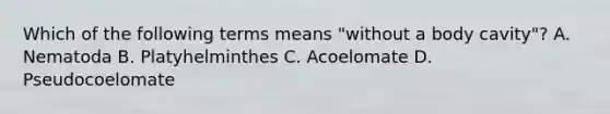 Which of the following terms means "without a body cavity"? A. Nematoda B. Platyhelminthes C. Acoelomate D. Pseudocoelomate