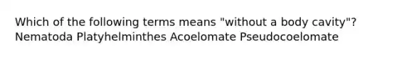 Which of the following terms means "without a body cavity"? Nematoda Platyhelminthes Acoelomate Pseudocoelomate