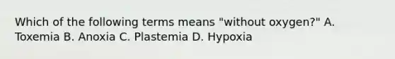 Which of the following terms means "without oxygen?" A. Toxemia B. Anoxia C. Plastemia D. Hypoxia