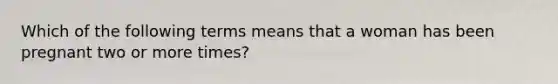 Which of the following terms means that a woman has been pregnant two or more times?