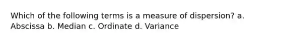 Which of the following terms is a measure of dispersion? a. Abscissa b. Median c. Ordinate d. Variance