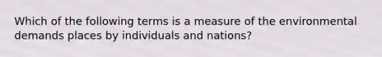 Which of the following terms is a measure of the environmental demands places by individuals and nations?