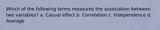 Which of the following terms measures the association between two variables? a. Casual effect b. ​Correlation c. ​Independence d. ​Average