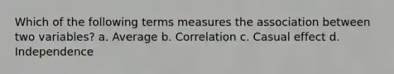 Which of the following terms measures the association between two variables? a. ​Average b. ​Correlation c. Casual effect d. ​Independence