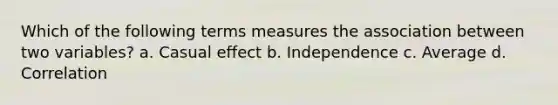 Which of the following terms measures the association between two variables? a. Casual effect b. ​Independence c. ​Average d. ​Correlation