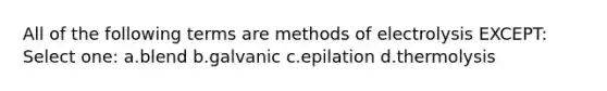 All of the following terms are methods of electrolysis EXCEPT: Select one: a.blend b.galvanic c.epilation d.thermolysis