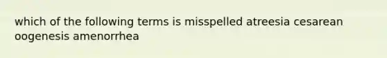 which of the following terms is misspelled atreesia cesarean oogenesis amenorrhea