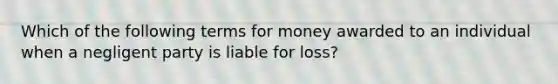 Which of the following terms for money awarded to an individual when a negligent party is liable for loss?