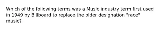 Which of the following terms was a Music industry term first used in 1949 by Billboard to replace the older designation "race" music?