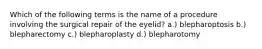 Which of the following terms is the name of a procedure involving the surgical repair of the eyelid? a.) blepharoptosis b.) blepharectomy c.) blepharoplasty d.) blepharotomy