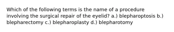 Which of the following terms is the name of a procedure involving the surgical repair of the eyelid? a.) blepharoptosis b.) blepharectomy c.) blepharoplasty d.) blepharotomy