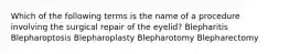 Which of the following terms is the name of a procedure involving the surgical repair of the eyelid? Blepharitis Blepharoptosis Blepharoplasty Blepharotomy Blepharectomy