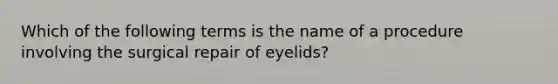 Which of the following terms is the name of a procedure involving the surgical repair of eyelids?