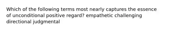 Which of the following terms most nearly captures the essence of unconditional positive regard? empathetic challenging directional judgmental