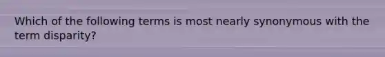 Which of the following terms is most nearly synonymous with the term disparity?