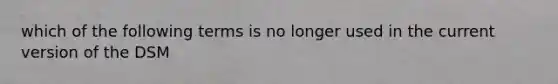 which of the following terms is no longer used in the current version of the DSM