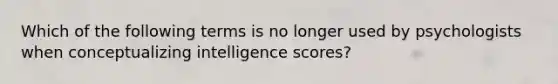 Which of the following terms is no longer used by psychologists when conceptualizing intelligence scores?