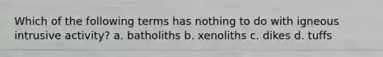 Which of the following terms has nothing to do with igneous intrusive activity? a. batholiths b. xenoliths c. dikes d. tuffs