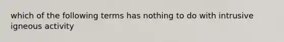 which of the following terms has nothing to do with intrusive igneous activity