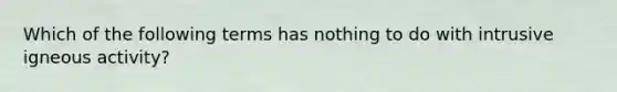 Which of the following terms has nothing to do with intrusive igneous activity?